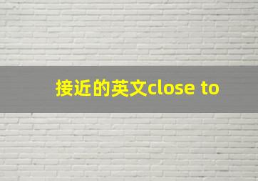 接近的英文close to